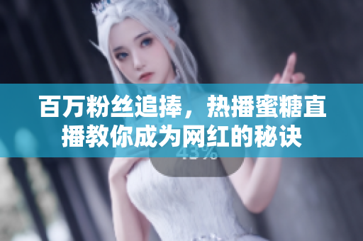 百万粉丝追捧，热播蜜糖直播教你成为网红的秘诀