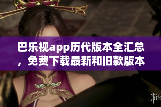 巴乐视app历代版本全汇总，免费下载最新和旧款版本