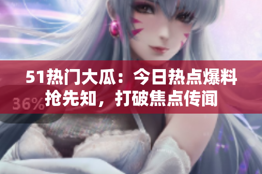 51热门大瓜：今日热点爆料抢先知，打破焦点传闻