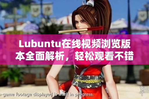 Lubuntu在线视频浏览版本全面解析，轻松观看不错过任何精彩内容