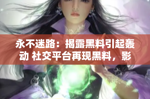 永不迷路：揭露黑料引起轰动 社交平台再现黑料，影响力持续扩大
