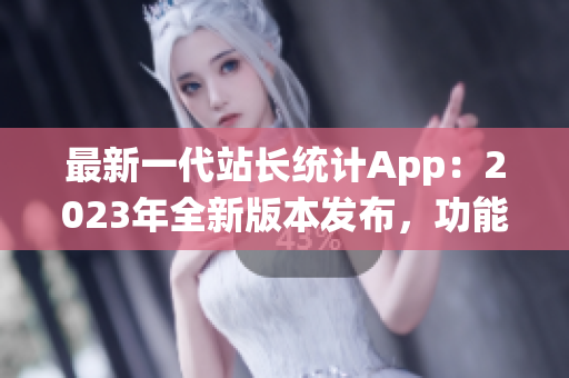 最新一代站长统计App：2023年全新版本发布，功能升级、体验升级