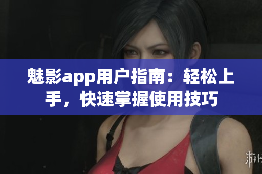 魅影app用户指南：轻松上手，快速掌握使用技巧