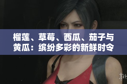 榴莲、草莓、西瓜、茄子与黄瓜：缤纷多彩的新鲜时令水果与蔬菜