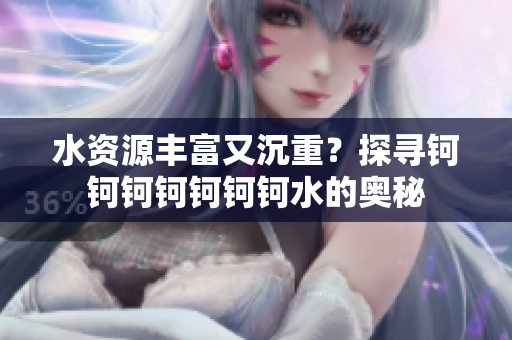 水资源丰富又沉重？探寻钶钶钶钶钶钶钶水的奥秘