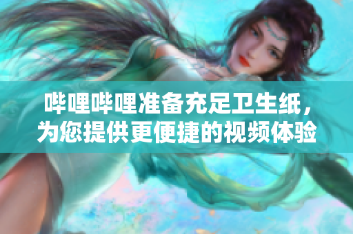 哔哩哔哩准备充足卫生纸，为您提供更便捷的视频体验