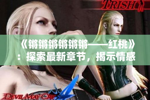 《锵锵锵锵锵锵——红桃》：探索最新章节，揭示情感纠葛。