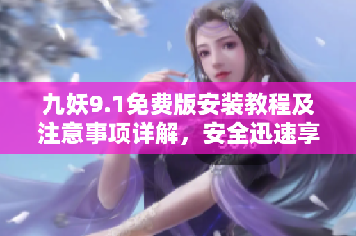 九妖9.1免费版安装教程及注意事项详解，安全迅速享受最新版游戏应用