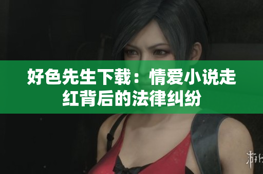 好色先生下载：情爱小说走红背后的法律纠纷