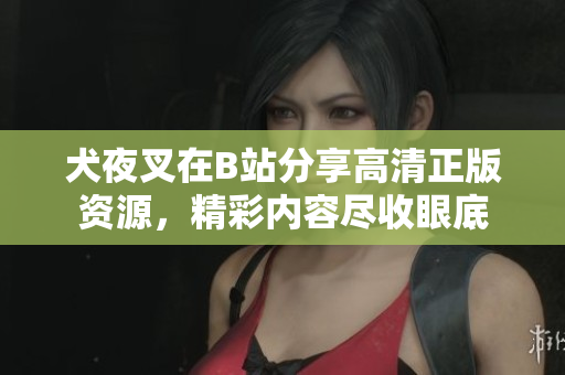 犬夜叉在B站分享高清正版资源，精彩内容尽收眼底