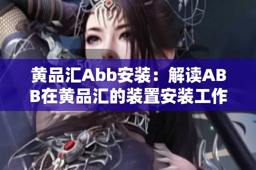 黄品汇Abb安装：解读ABB在黄品汇的装置安装工作