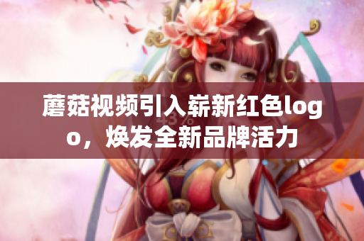 蘑菇视频引入崭新红色logo，焕发全新品牌活力