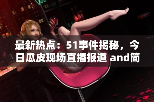 最新热点：51事件揭秘，今日瓜皮现场直播报道 and简报