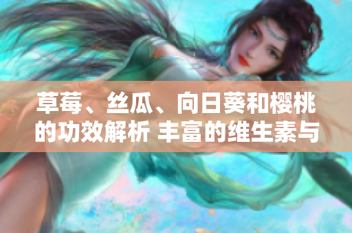 草莓、丝瓜、向日葵和樱桃的功效解析 丰富的维生素与抗氧化剂助您保持健康