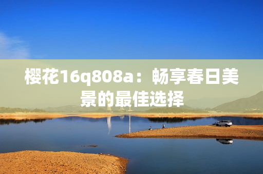 樱花16q808a：畅享春日美景的最佳选择