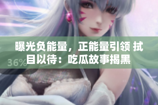 曝光负能量，正能量引领 拭目以待：吃瓜故事揭黑 