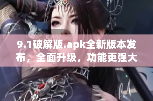 9.1破解版.apk全新版本发布，全面升级，功能更强大