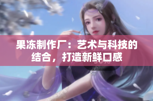 果冻制作厂：艺术与科技的结合，打造新鲜口感