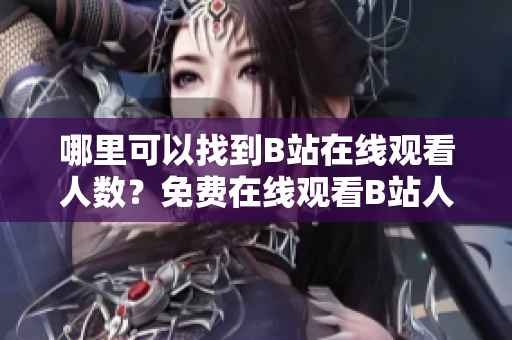 哪里可以找到B站在线观看人数？免费在线观看B站人数获取方法!