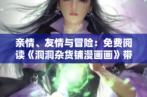 亲情、友情与冒险：免费阅读《洞洞杂货铺漫画画》带你探索奇幻世界