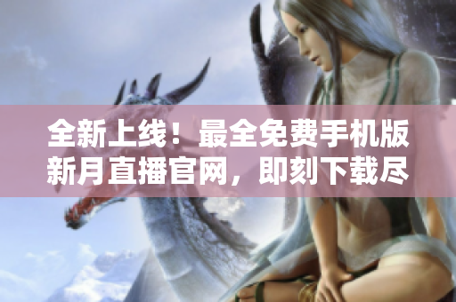 全新上线！最全免费手机版新月直播官网，即刻下载尽情畅享