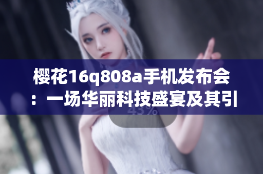樱花16q808a手机发布会：一场华丽科技盛宴及其引发的行业变革