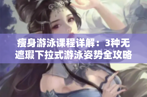 瘦身游泳课程详解：3种无遮瑕下拉式游泳姿势全攻略