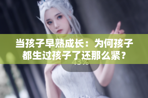 当孩子早熟成长：为何孩子都生过孩子了还那么紧？