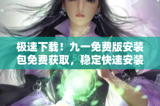 极速下载！九一免费版安装包免费获取，稳定快速安装，轻松畅享超值功能