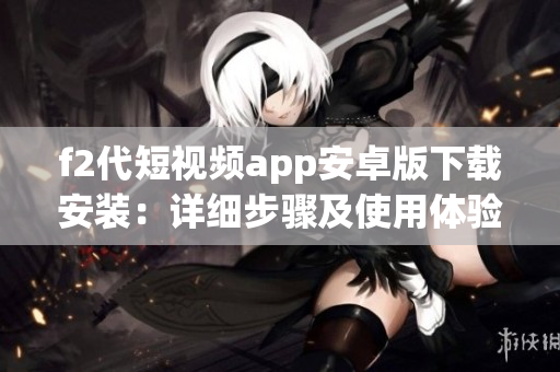 f2代短视频app安卓版下载安装：详细步骤及使用体验分享