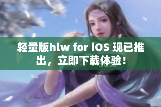 轻量版hlw for iOS 现已推出，立即下载体验！