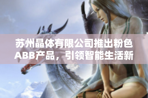 苏州晶体有限公司推出粉色ABB产品，引领智能生活新潮流