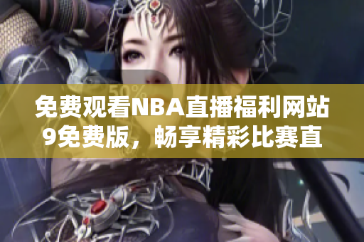 免费观看NBA直播福利网站9免费版，畅享精彩比赛直播