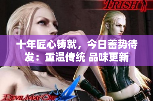 十年匠心铸就，今日蓄势待发：重温传统 品味更新