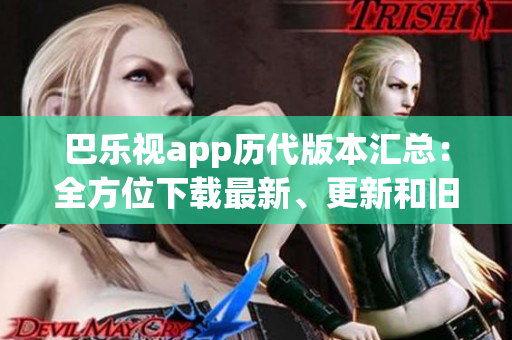 巴乐视app历代版本汇总：全方位下载最新、更新和旧版本！