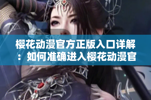 樱花动漫官方正版入口详解：如何准确进入樱花动漫官方网站？