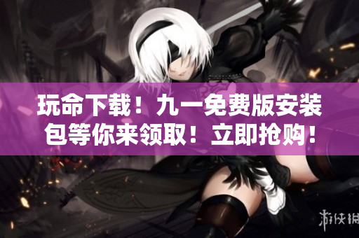 玩命下载！九一免费版安装包等你来领取！立即抢购！