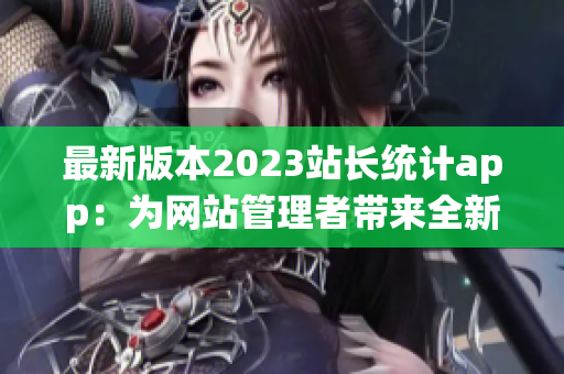 最新版本2023站长统计app：为网站管理者带来全新体验
