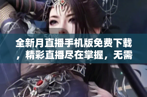 全新月直播手机版免费下载，精彩直播尽在掌握，无需花费任何费用，特色功能应有尽有