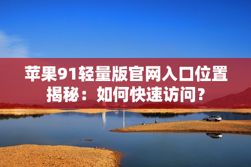 苹果91轻量版官网入口位置揭秘：如何快速访问？