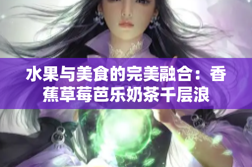 水果与美食的完美融合：香蕉草莓芭乐奶茶千层浪