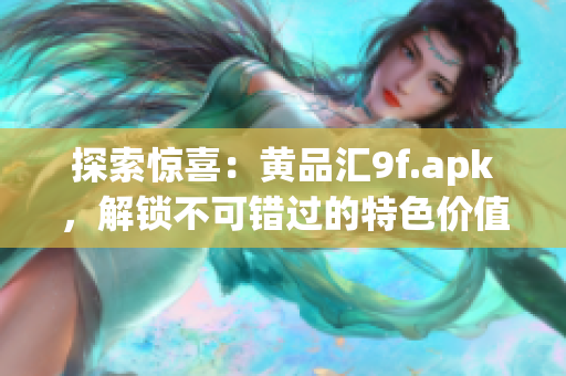 探索惊喜：黄品汇9f.apk，解锁不可错过的特色价值