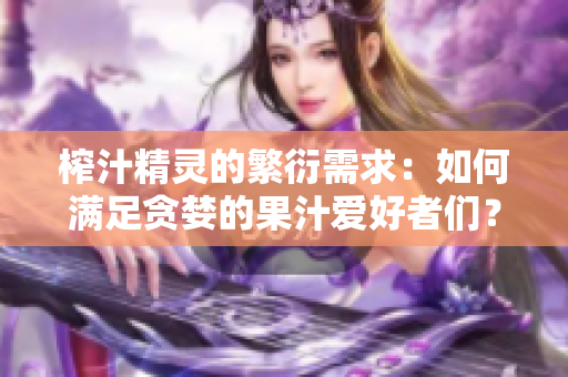 榨汁精灵的繁衍需求：如何满足贪婪的果汁爱好者们？