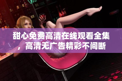 甜心免费高清在线观看全集，高清无广告精彩不间断