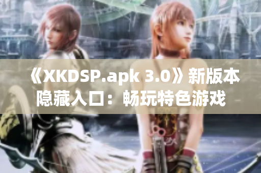 《XKDSP.apk 3.0》新版本隐藏入口：畅玩特色游戏