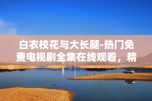 白衣校花与大长腿-热门免费电视剧全集在线观看，精彩剧情不容错过!