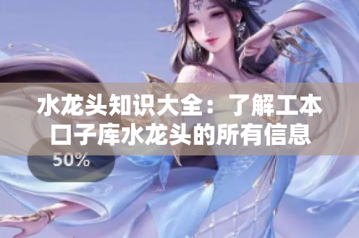 水龙头知识大全：了解工本口子库水龙头的所有信息