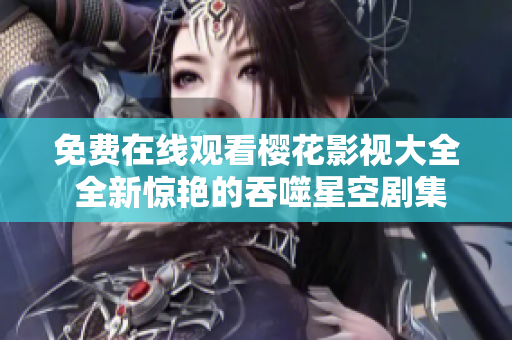 免费在线观看樱花影视大全 全新惊艳的吞噬星空剧集等你来追！