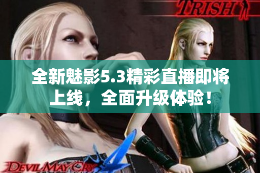 全新魅影5.3精彩直播即将上线，全面升级体验！