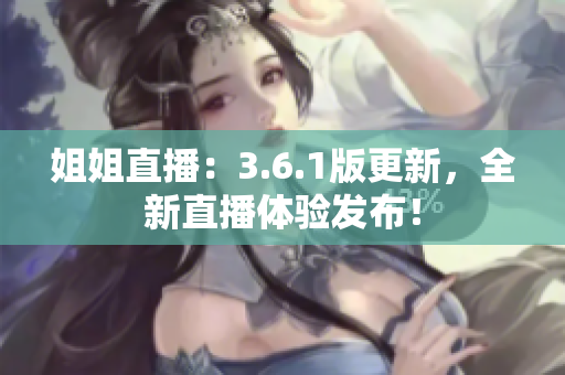 姐姐直播：3.6.1版更新，全新直播体验发布！